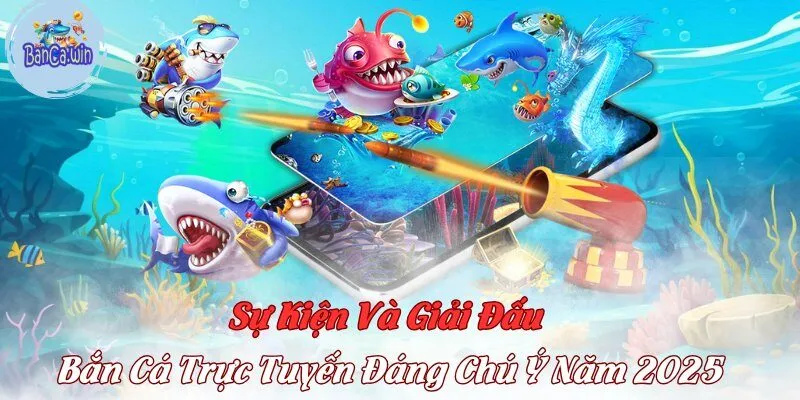 Sự Kiện Và Giải Đấu Bắn Cá Trực Tuyến Đáng Chú Ý Năm 2025