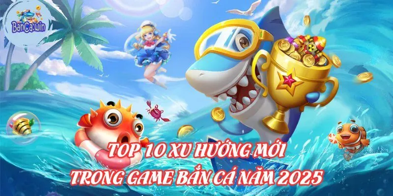 Top 10 Các Xu Hướng Mới Trong Game Bắn Cá Năm 2025