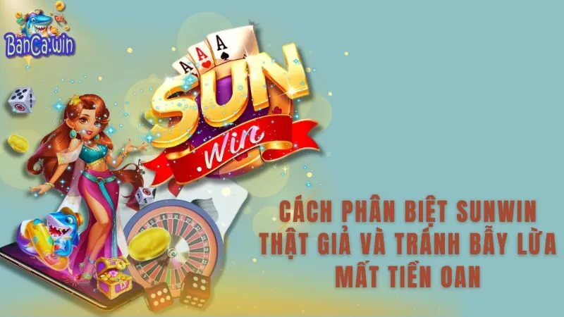 Cách Phân Biệt Sunwin Thật Giả Và Tránh Sập Bẫy Mất Tiền